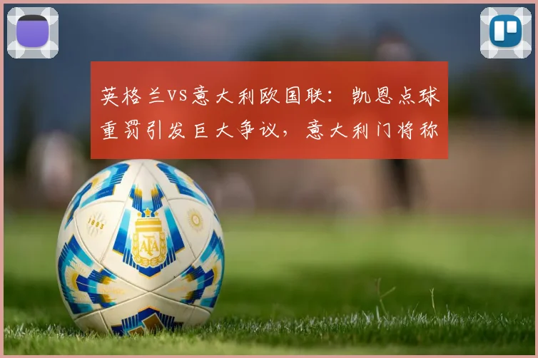英格兰vs意大利欧国联：凯恩点球重罚引发巨大争议，意大利门将称“裁判被主场压力绑架”