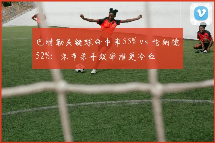 巴特勒关键球命中率55% vs 伦纳德52%:末节杀手效率谁更冷血