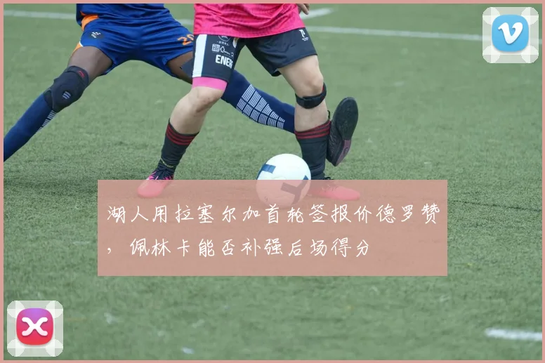 湖人用拉塞尔加首轮签报价德罗赞,佩林卡能否补强后场得分