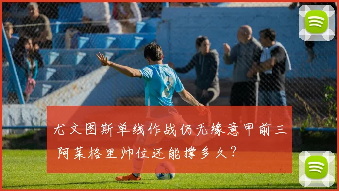 尤文图斯单线作战仍无缘意甲前三 阿莱格里帅位还能撑多久？