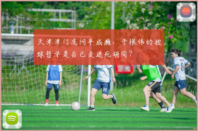 天津津门虎闷平成瘾，于根伟的控球哲学是否已走进死胡同？