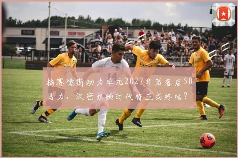 梅赛德斯动力单元2027年若落后50马力,汉密尔顿时代将正式终结?